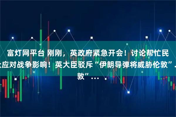 富灯网平台 刚刚，英政府紧急开会！讨论帮忙民众应对战争影响！英大臣驳斥“伊朗导弹将威胁伦敦”…