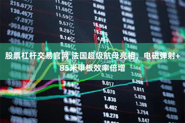 股票杠杆交易官网 法国超级航母亮相，电磁弹射+85米甲板效率倍增