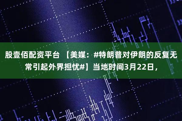 股壹佰配资平台 【美媒：#特朗普对伊朗的反复无常引起外界担忧#】当地时间3月22日，
