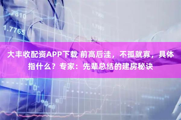 大丰收配资APP下载 前高后洼，不孤就寡，具体指什么？专家：先辈总结的建房秘诀