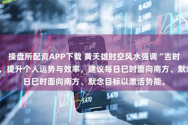 操盘所配资APP下载 黄天雄时空风水强调“吉时+吉向+心念”共振，提升个人运势与效率，建议每日巳时面向南方、默念目标以激活势能。