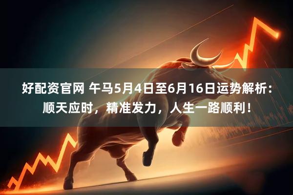 好配资官网 午马5月4日至6月16日运势解析：顺天应时，精准发力，人生一路顺利！