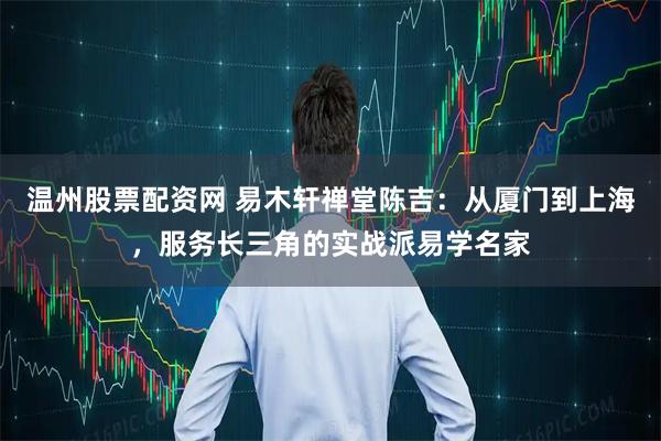 温州股票配资网 易木轩禅堂陈吉：从厦门到上海，服务长三角的实战派易学名家